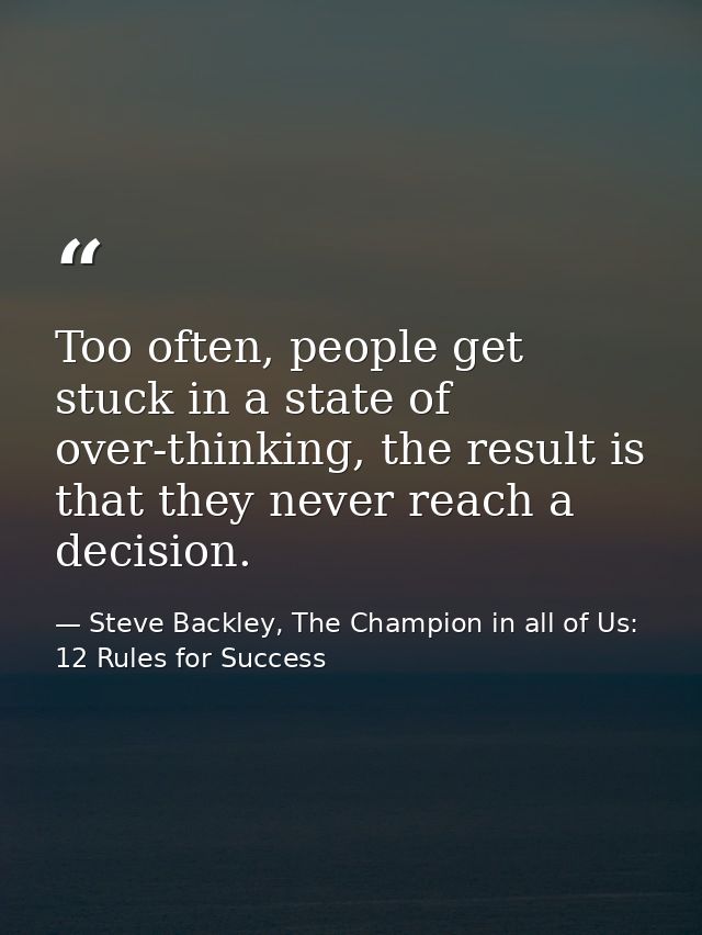 Too often, people get stuck in a state of over-thinking, the result is that they never reach a decision. — Steve Backley, The Champion in all of Us: 12 Rules for Success