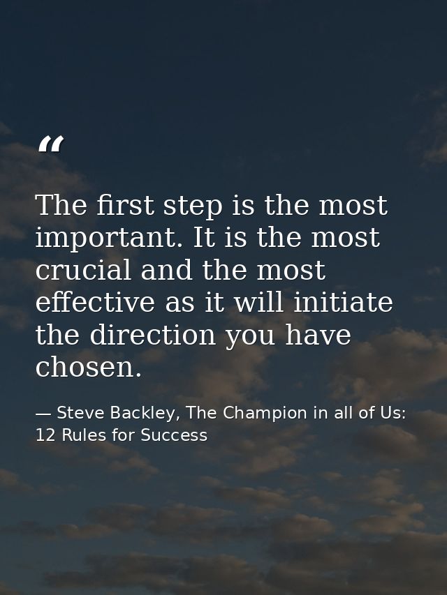 The first step is the most important. It is the most crucial and the most effective as it will initiate the direction yo — Steve Backley, The Champion in all of Us: 12 Rules for Success