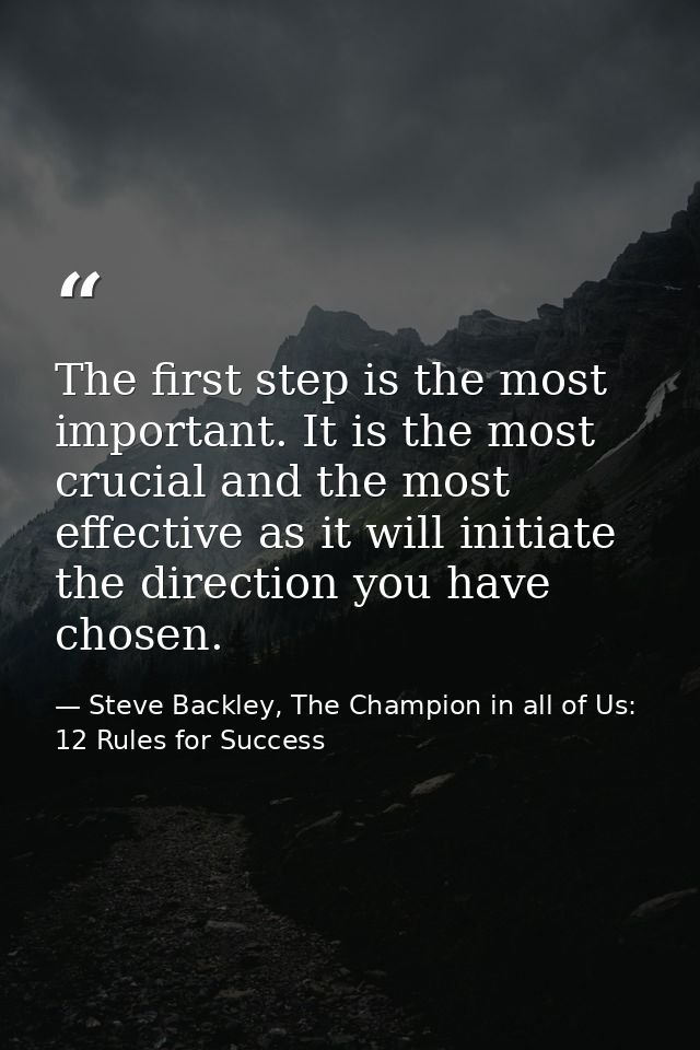 The first step is the most important. It is the most crucial and the most effective as it will initiate the direction yo — Steve Backley, The Champion in all of Us: 12 Rules for Success