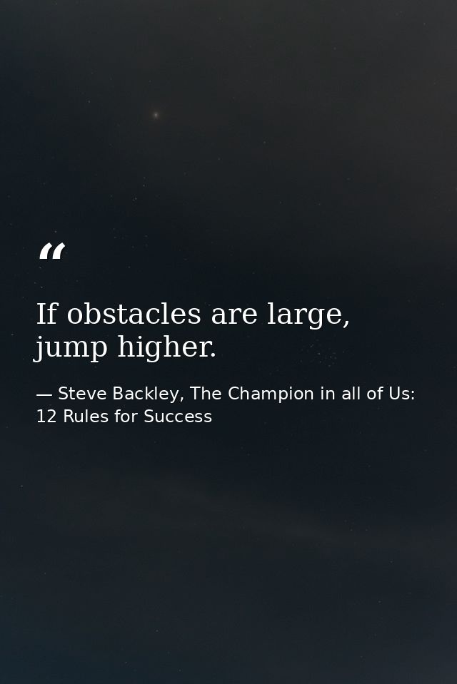 If obstacles are large, jump higher. — Steve Backley, The Champion in all of Us: 12 Rules for Success