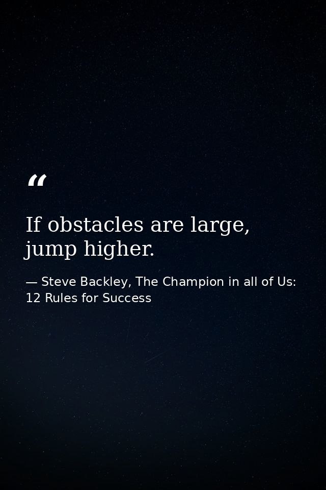 If obstacles are large, jump higher. — Steve Backley, The Champion in all of Us: 12 Rules for Success