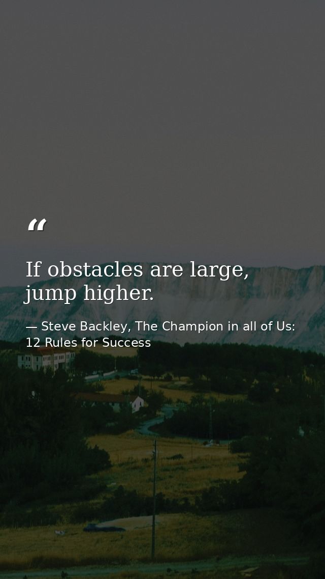 If obstacles are large, jump higher. — Steve Backley, The Champion in all of Us: 12 Rules for Success