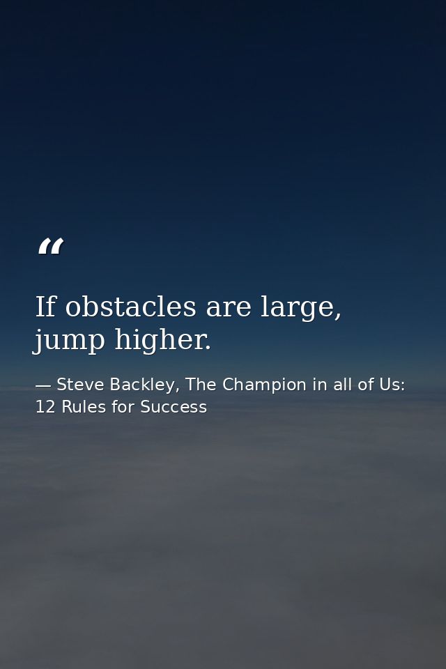 If obstacles are large, jump higher. — Steve Backley, The Champion in all of Us: 12 Rules for Success