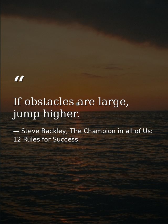 If obstacles are large, jump higher. — Steve Backley, The Champion in all of Us: 12 Rules for Success