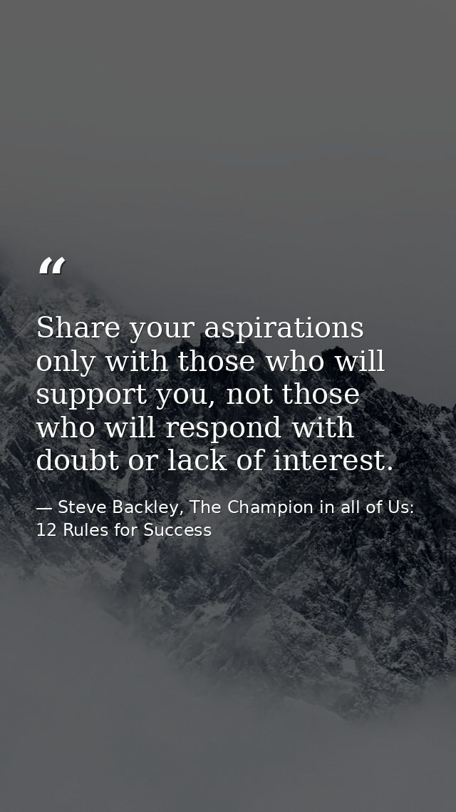 Share your aspirations only with those who will support you, not those who will respond with doubt or lack of interest. — Steve Backley, The Champion in all of Us: 12 Rules for Success