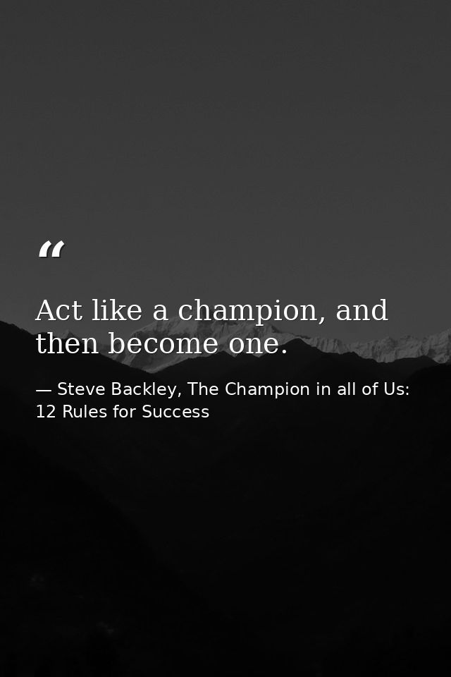 Act like a champion, and then become one. — Steve Backley, The Champion in all of Us: 12 Rules for Success