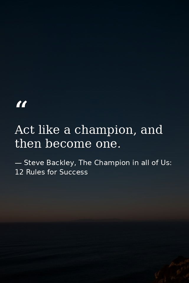 Act like a champion, and then become one. — Steve Backley, The Champion in all of Us: 12 Rules for Success
