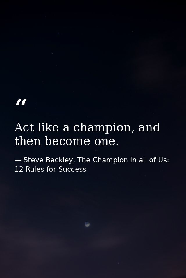 Act like a champion, and then become one. — Steve Backley, The Champion in all of Us: 12 Rules for Success