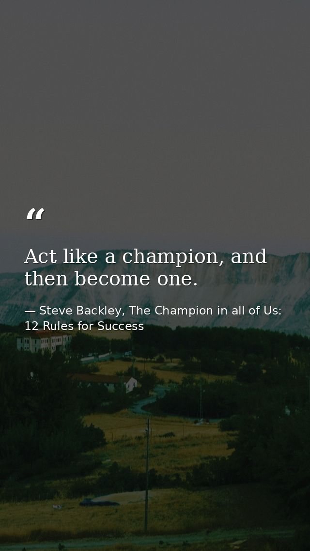 Act like a champion, and then become one. — Steve Backley, The Champion in all of Us: 12 Rules for Success