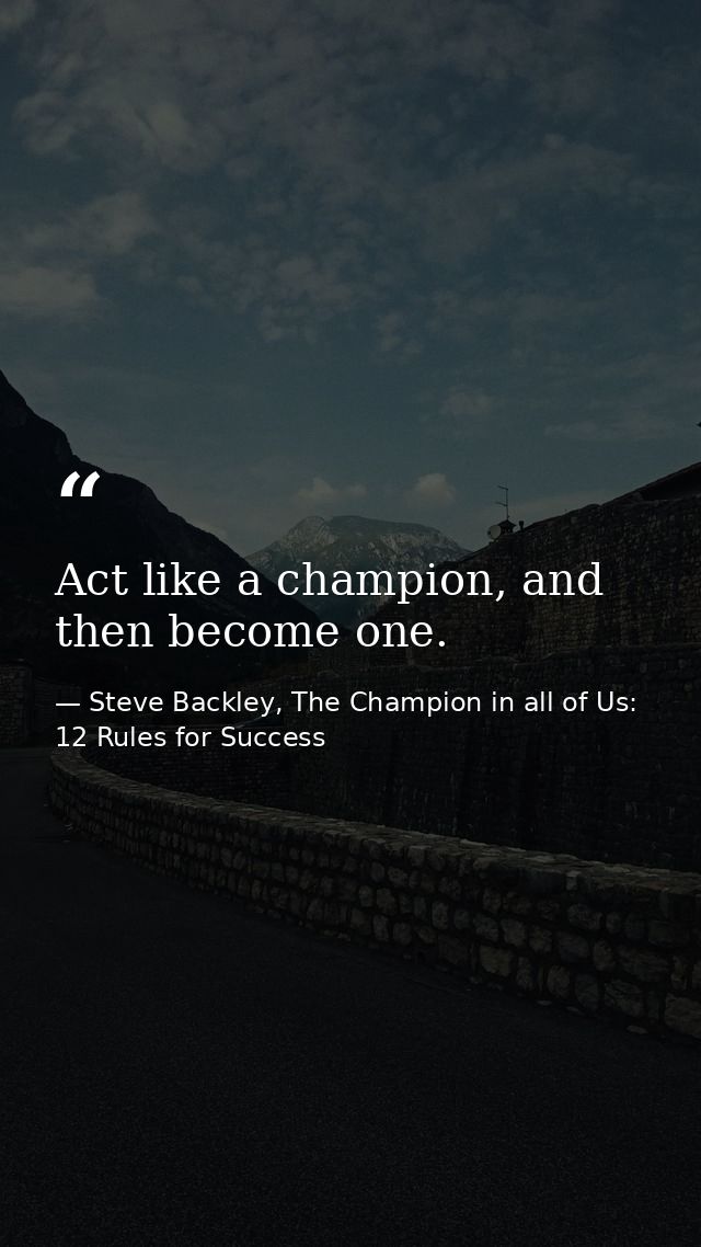 Act like a champion, and then become one. — Steve Backley, The Champion in all of Us: 12 Rules for Success