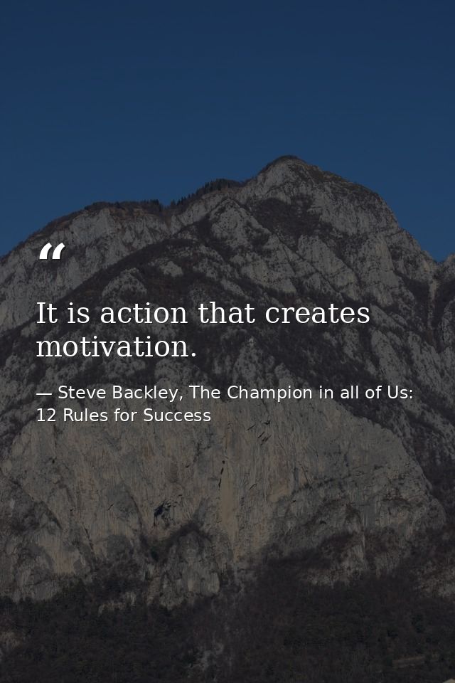 It is action that creates motivation. — Steve Backley, The Champion in all of Us: 12 Rules for Success