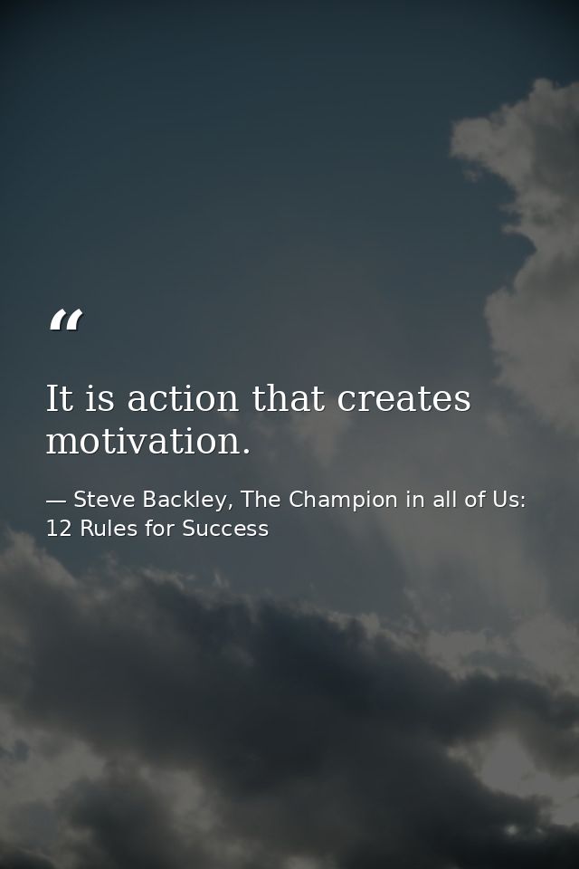 It is action that creates motivation. — Steve Backley, The Champion in all of Us: 12 Rules for Success