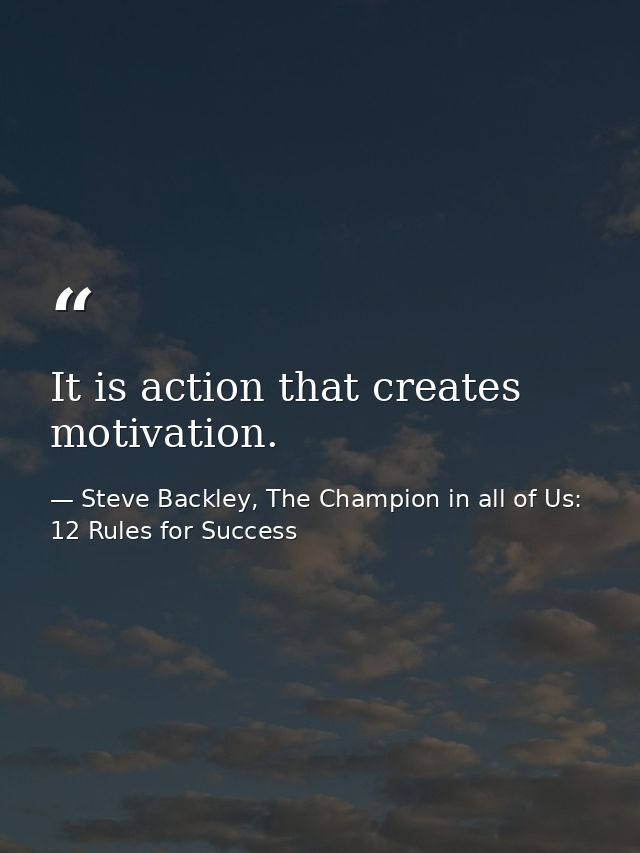 It is action that creates motivation. — Steve Backley, The Champion in all of Us: 12 Rules for Success