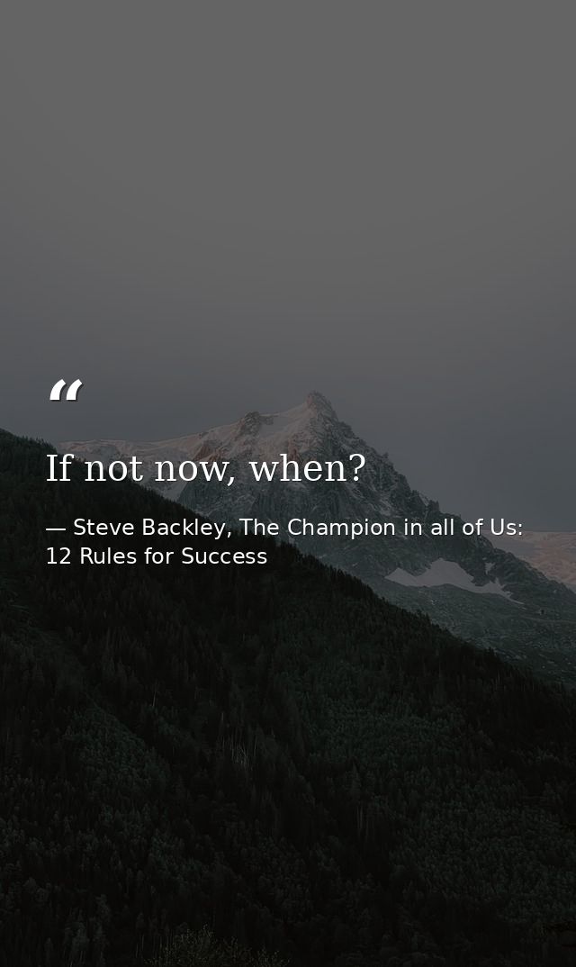 If not now, when? — Steve Backley, The Champion in all of Us: 12 Rules for Success
