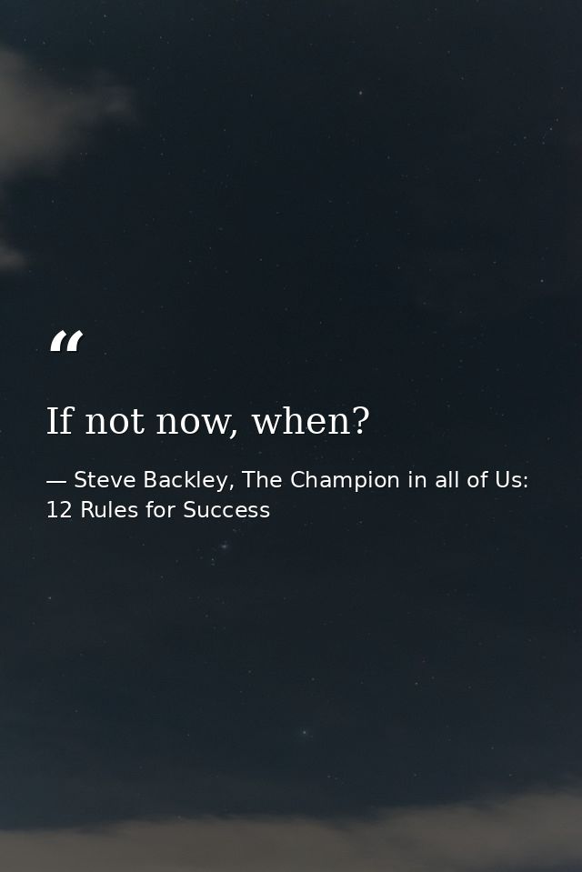 If not now, when? — Steve Backley, The Champion in all of Us: 12 Rules for Success