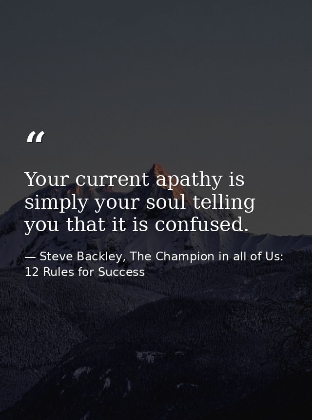 Your current apathy is simply your soul telling you that it is confused. — Steve Backley, The Champion in all of Us: 12 Rules for Success