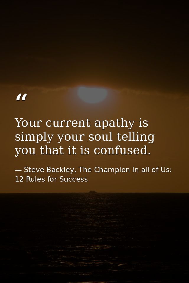 Your current apathy is simply your soul telling you that it is confused. — Steve Backley, The Champion in all of Us: 12 Rules for Success