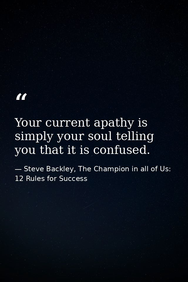 Your current apathy is simply your soul telling you that it is confused. — Steve Backley, The Champion in all of Us: 12 Rules for Success