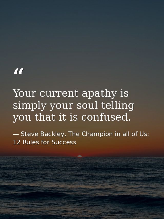 Your current apathy is simply your soul telling you that it is confused. — Steve Backley, The Champion in all of Us: 12 Rules for Success