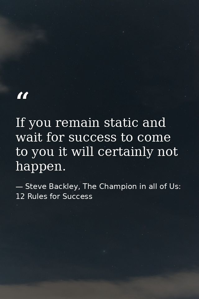If you remain static and wait for success to come to you it will certainly not happen. — Steve Backley, The Champion in all of Us: 12 Rules for Success