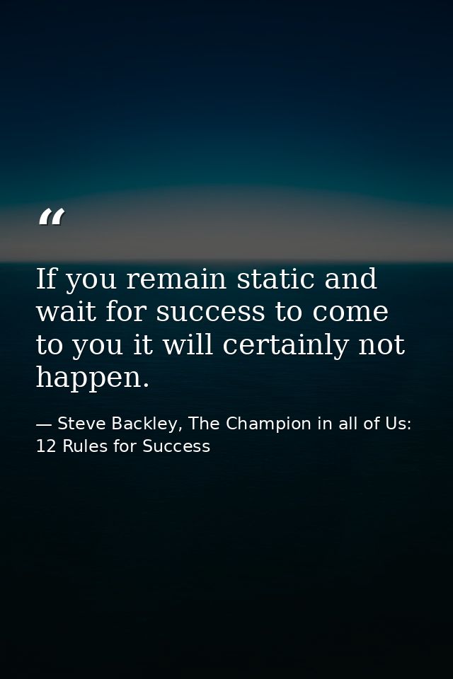 If you remain static and wait for success to come to you it will certainly not happen. — Steve Backley, The Champion in all of Us: 12 Rules for Success