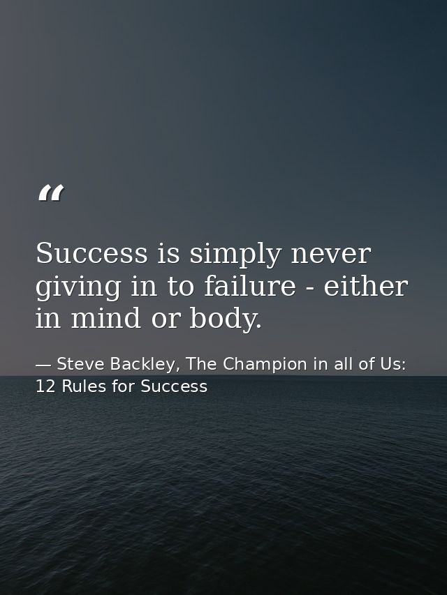 Success is simply never giving in to failure - either in mind or body. — Steve Backley, The Champion in all of Us: 12 Rules for Success