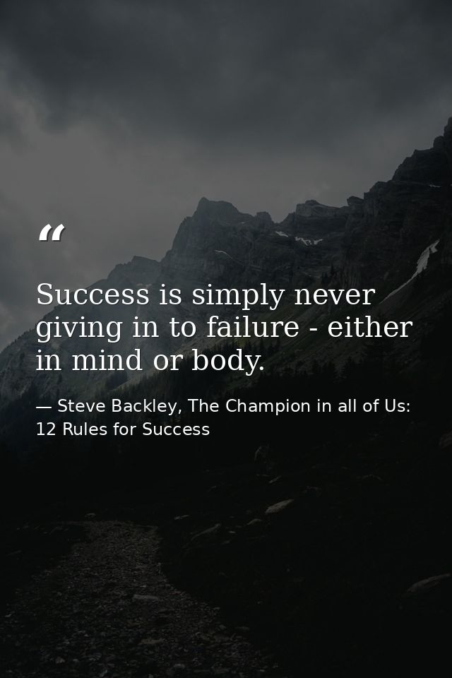 Success is simply never giving in to failure - either in mind or body. — Steve Backley, The Champion in all of Us: 12 Rules for Success