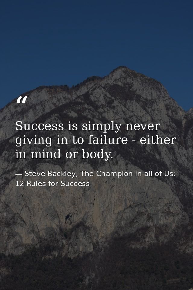Success is simply never giving in to failure - either in mind or body. — Steve Backley, The Champion in all of Us: 12 Rules for Success
