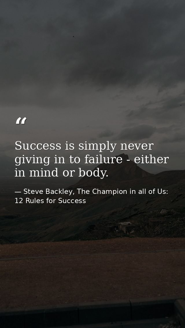 Success is simply never giving in to failure - either in mind or body. — Steve Backley, The Champion in all of Us: 12 Rules for Success