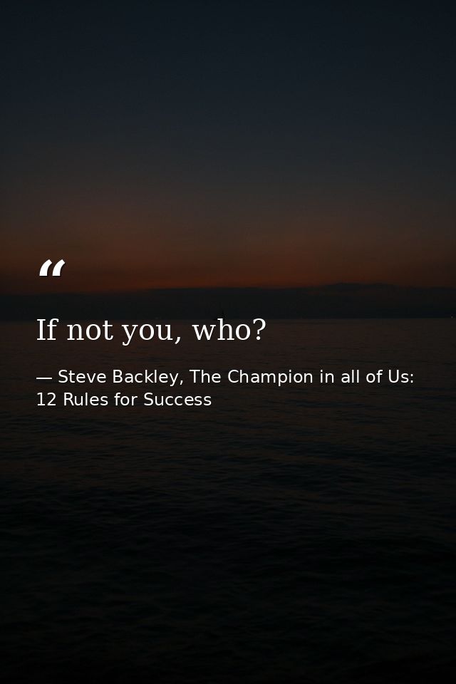 If not you, who? — Steve Backley, The Champion in all of Us: 12 Rules for Success