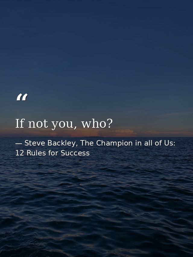 If not you, who? — Steve Backley, The Champion in all of Us: 12 Rules for Success