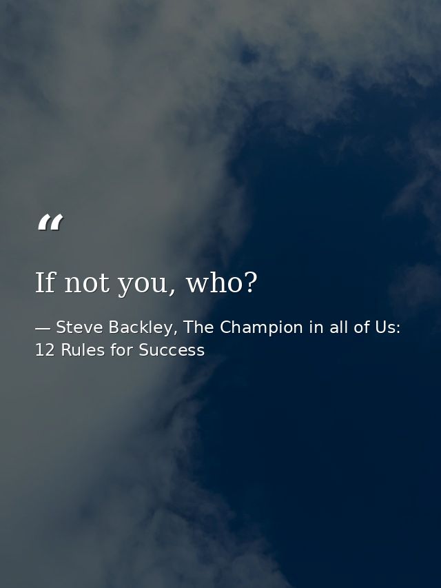 If not you, who? — Steve Backley, The Champion in all of Us: 12 Rules for Success