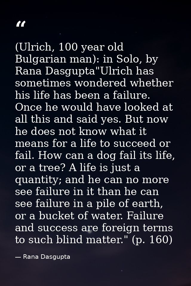 (Ulrich, 100 year old Bulgarian man): in Solo, by Rana Dasgupta"Ulrich has sometimes wondered whether his life has been  — Rana Dasgupta