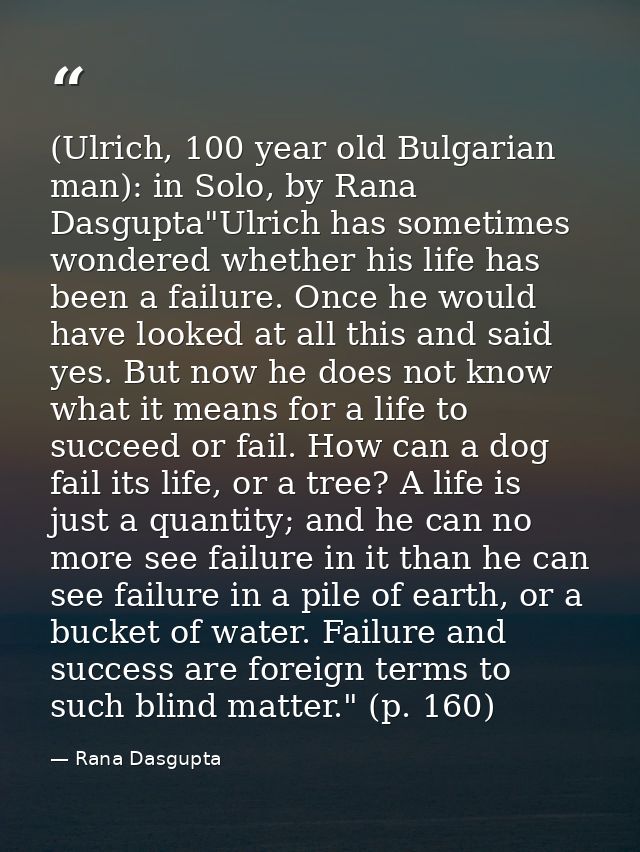(Ulrich, 100 year old Bulgarian man): in Solo, by Rana Dasgupta"Ulrich has sometimes wondered whether his life has been  — Rana Dasgupta