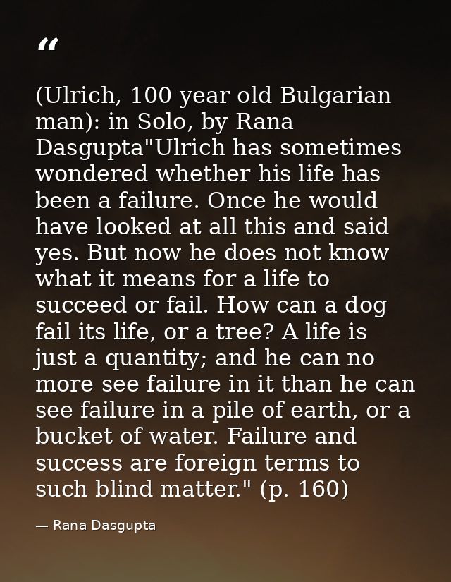 (Ulrich, 100 year old Bulgarian man): in Solo, by Rana Dasgupta"Ulrich has sometimes wondered whether his life has been  — Rana Dasgupta