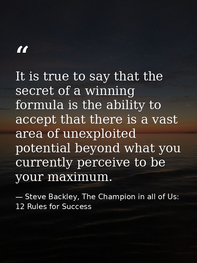 It is true to say that the secret of a winning formula is the ability to accept that there is a vast area of unexploited — Steve Backley, The Champion in all of Us: 12 Rules for Success