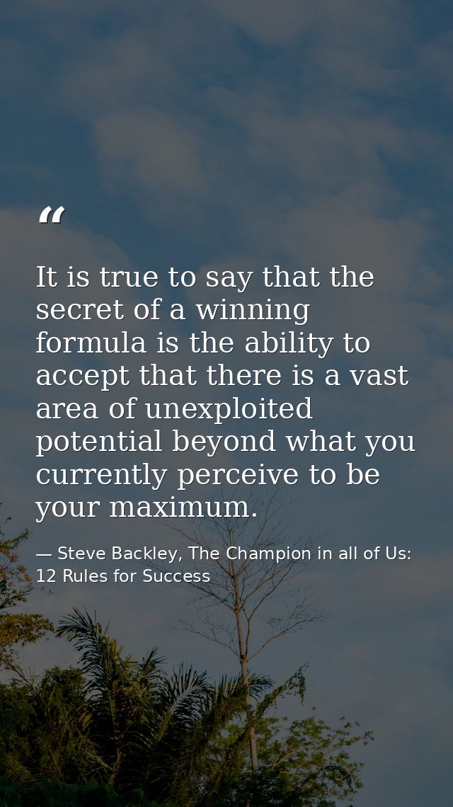 It is true to say that the secret of a winning formula is the ability to accept that there is a vast area of unexploited — Steve Backley, The Champion in all of Us: 12 Rules for Success