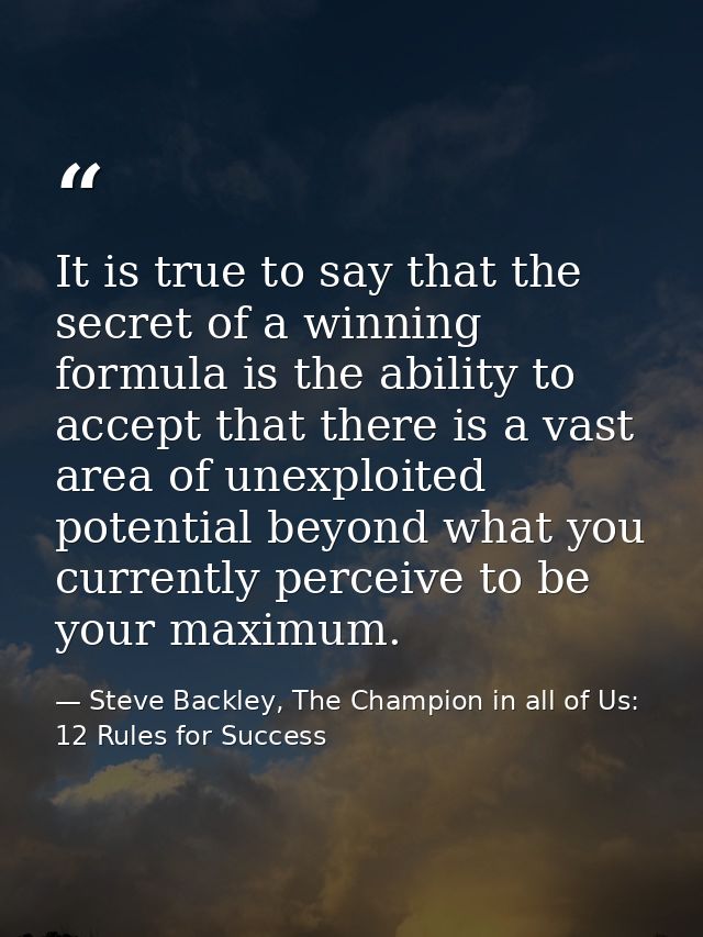 It is true to say that the secret of a winning formula is the ability to accept that there is a vast area of unexploited — Steve Backley, The Champion in all of Us: 12 Rules for Success