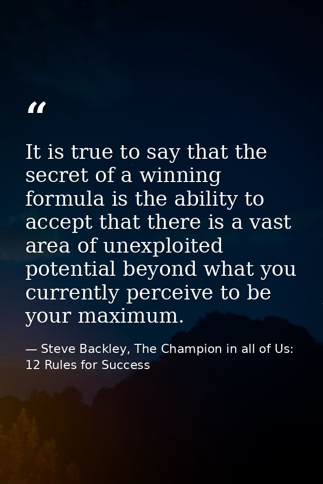 It is true to say that the secret of a winning formula is the ability to accept that there is a vast area of unexploited — Steve Backley, The Champion in all of Us: 12 Rules for Success