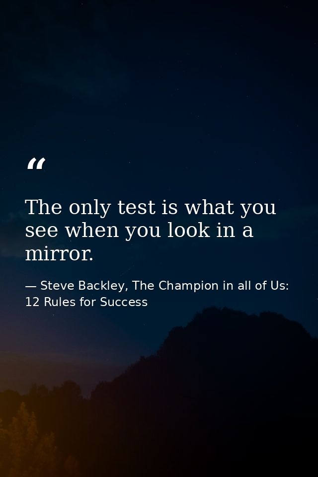 The only test is what you see when you look in a mirror. — Steve Backley, The Champion in all of Us: 12 Rules for Success