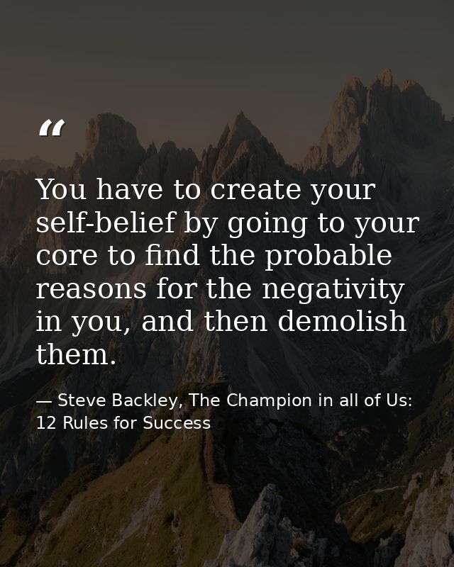 You have to create your self-belief by going to your core to find the probable reasons for the negativity in you, and th — Steve Backley, The Champion in all of Us: 12 Rules for Success