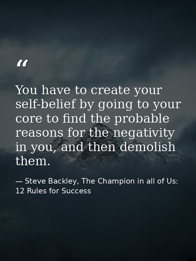 You have to create your self-belief by going to your core to find the probable reasons for the negativity in you, and th — Steve Backley, The Champion in all of Us: 12 Rules for Success
