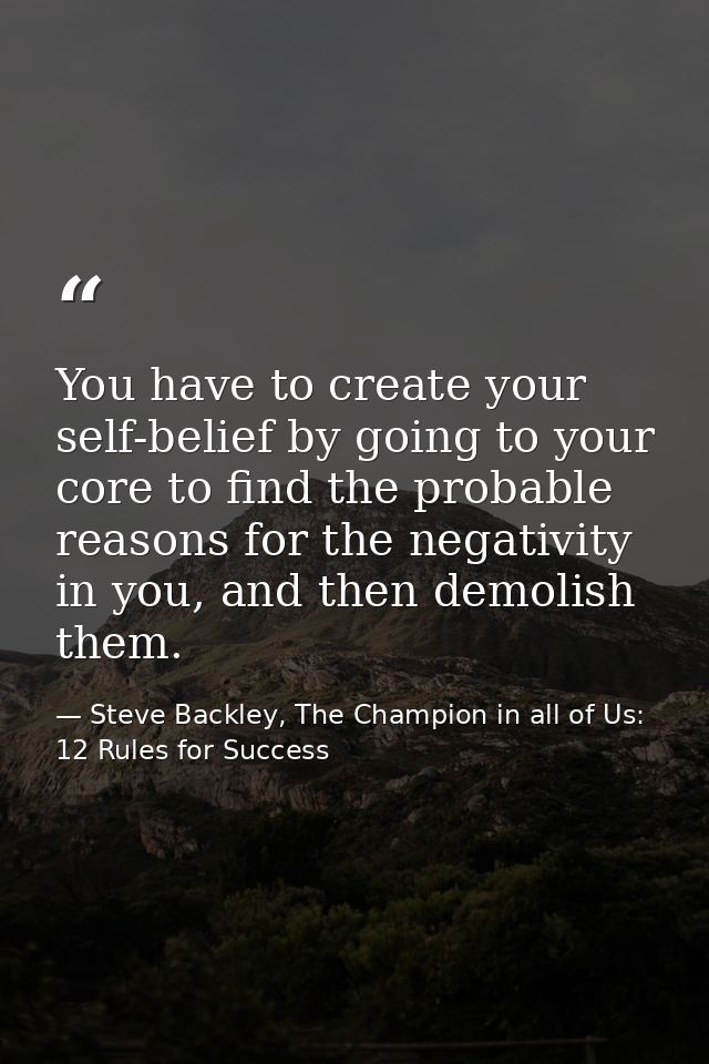 You have to create your self-belief by going to your core to find the probable reasons for the negativity in you, and th — Steve Backley, The Champion in all of Us: 12 Rules for Success