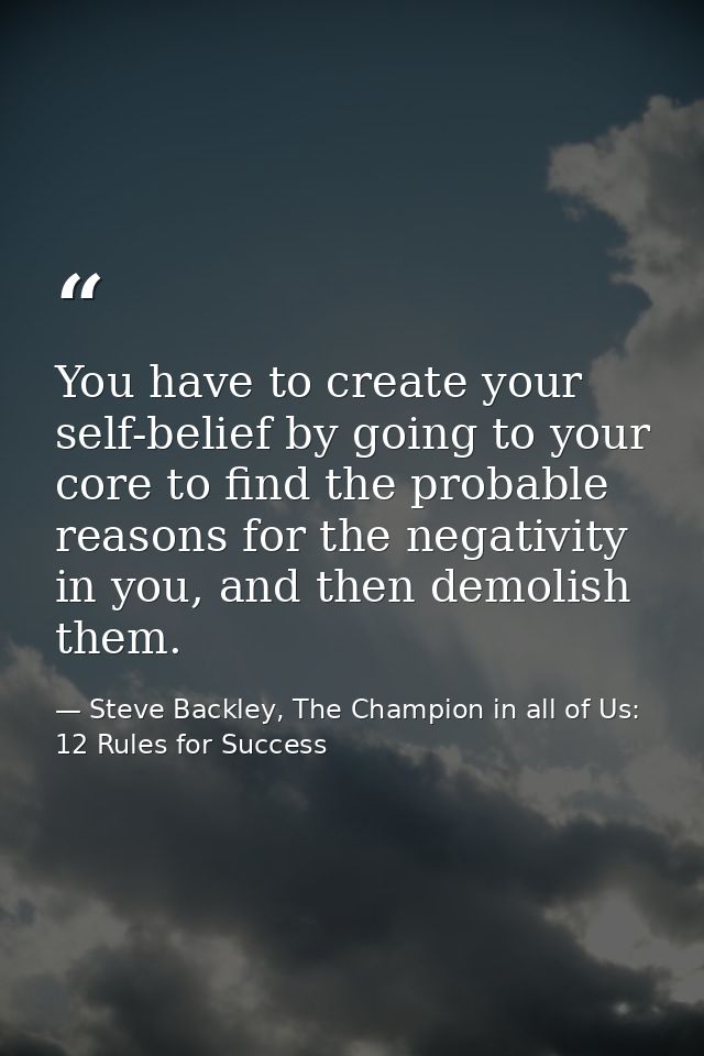 You have to create your self-belief by going to your core to find the probable reasons for the negativity in you, and th — Steve Backley, The Champion in all of Us: 12 Rules for Success