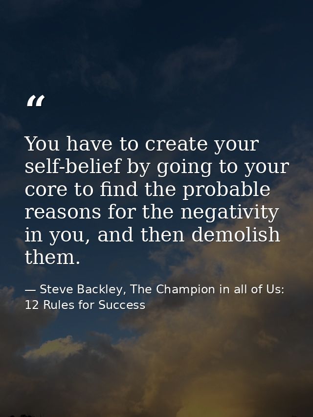 You have to create your self-belief by going to your core to find the probable reasons for the negativity in you, and th — Steve Backley, The Champion in all of Us: 12 Rules for Success