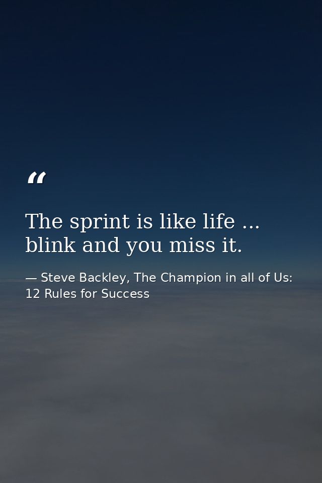The sprint is like life ... blink and you miss it. — Steve Backley, The Champion in all of Us: 12 Rules for Success