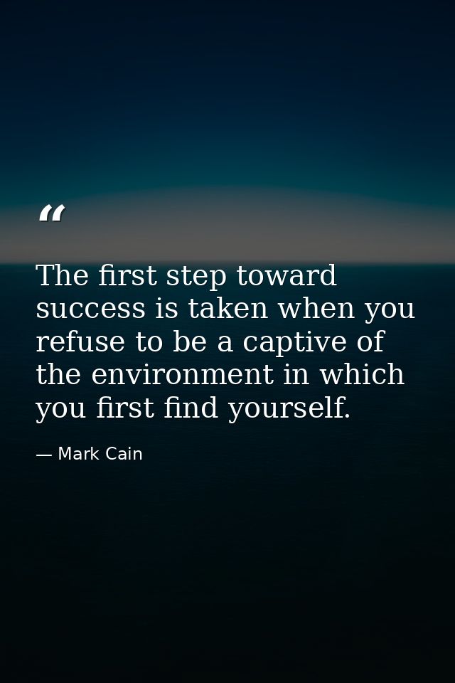 The first step toward success is taken when you refuse to be a captive of the environment in which you first find yourse — Mark Cain