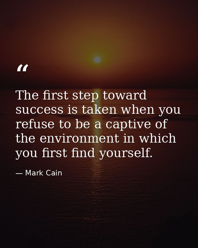 The first step toward success is taken when you refuse to be a captive of the environment in which you first find yourse — Mark Cain