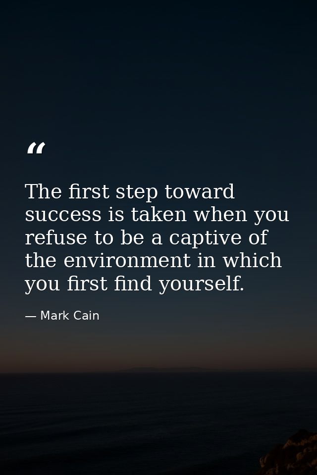 The first step toward success is taken when you refuse to be a captive of the environment in which you first find yourse — Mark Cain