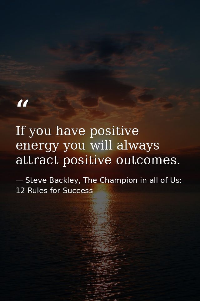 If you have positive energy you will always attract positive outcomes. — Steve Backley, The Champion in all of Us: 12 Rules for Success